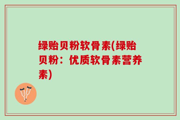绿贻贝粉软骨素(绿贻贝粉：优质软骨素营养素)