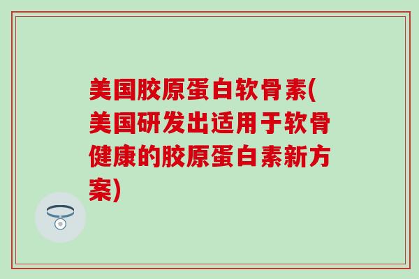 美国胶原蛋白软骨素(美国研发出适用于软骨健康的胶原蛋白素新方案)