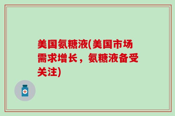 美国氨糖液(美国市场需求增长，氨糖液备受关注)