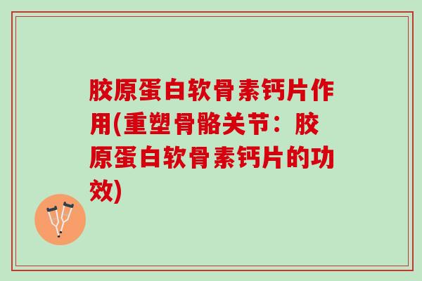 胶原蛋白软骨素钙片作用(重塑骨骼关节：胶原蛋白软骨素钙片的功效)