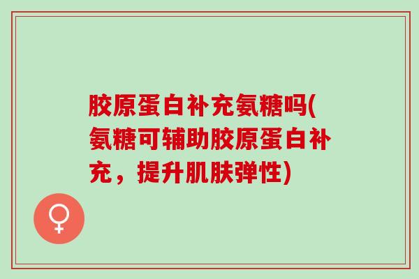 胶原蛋白补充氨糖吗(氨糖可辅助胶原蛋白补充，提升肌肤弹性)