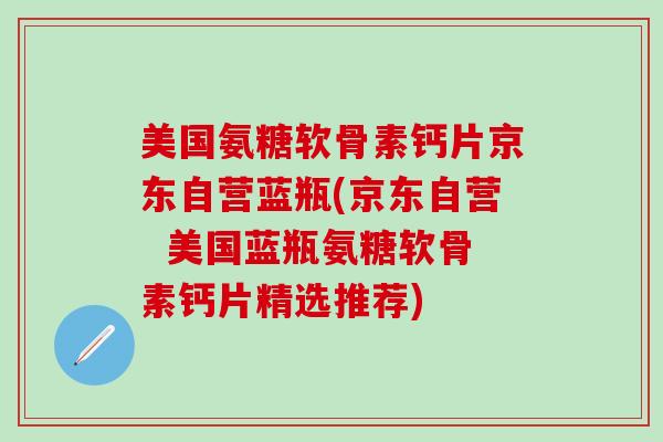 美国氨糖软骨素钙片京东自营蓝瓶(京东自营  美国蓝瓶氨糖软骨素钙片精选推荐)