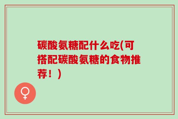 碳酸氨糖配什么吃(可搭配碳酸氨糖的食物推荐！)