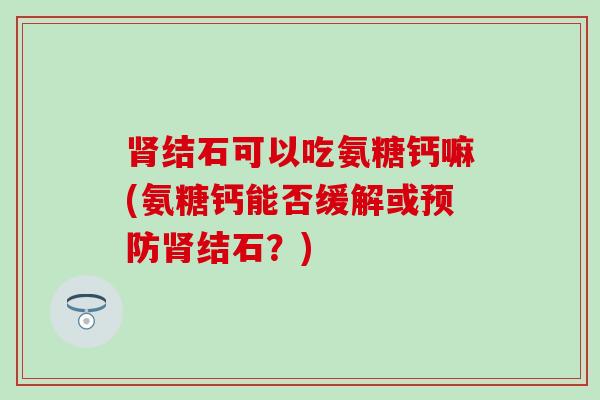 肾结石可以吃氨糖钙嘛(氨糖钙能否缓解或预防肾结石？)