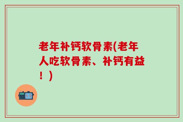 老年补钙软骨素(老年人吃软骨素、补钙有益！)
