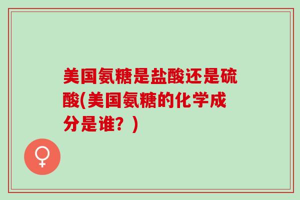 美国氨糖是盐酸还是硫酸(美国氨糖的化学成分是谁?) 美国氨糖是盐酸还是硫酸(美国氨糖的化学成分是谁?)