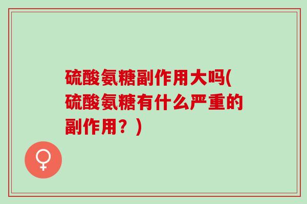 硫酸氨糖副作用大吗(硫酸氨糖有什么严重的副作用？)