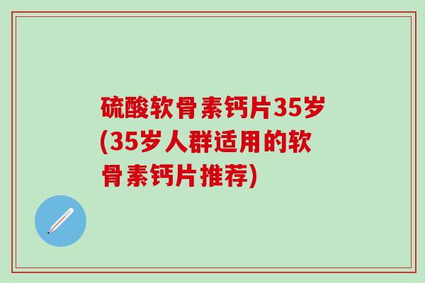 硫酸软骨素钙片35岁(35岁人群适用的软骨素钙片推荐)