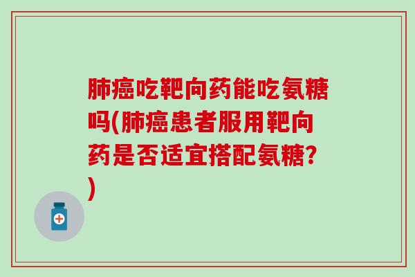 肺癌吃靶向药能吃氨糖吗(肺癌患者服用靶向药是否适宜搭配氨糖？)