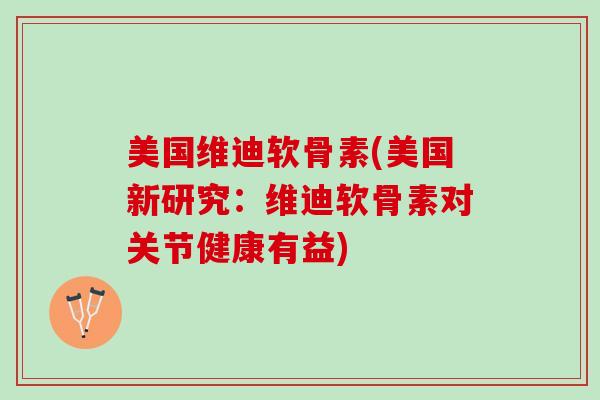 美国维迪软骨素(美国新研究：维迪软骨素对关节健康有益)