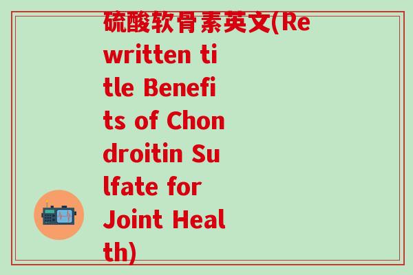 硫酸软骨素英文(Rewritten title Benefits of Chondroitin Sulfate for Joint Health)