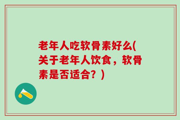 老年人吃软骨素好么(关于老年人饮食，软骨素是否适合？)
