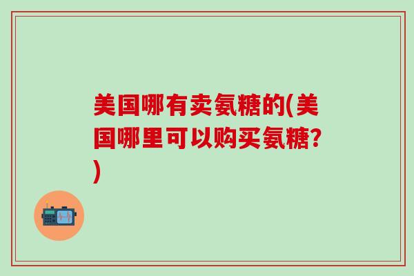 美国哪有卖氨糖的(美国哪里可以购买氨糖？)