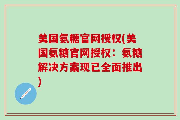 美国氨糖官网授权(美国氨糖官网授权：氨糖解决方案现已全面推出)