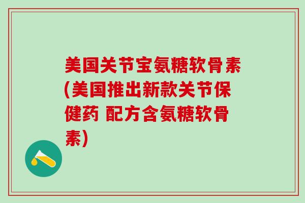 美国关节宝氨糖软骨素(美国推出新款关节保健药 配方含氨糖软骨素)