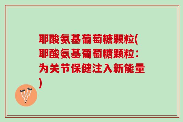 耶酸氨基葡萄糖颗粒(耶酸氨基葡萄糖颗粒：为关节保健注入新能量)