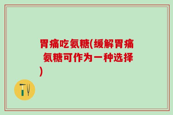 胃痛吃氨糖(缓解胃痛 氨糖可作为一种选择)