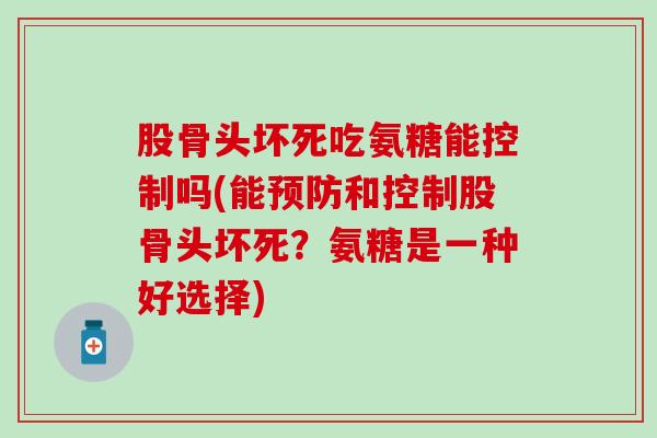 股骨头坏死吃氨糖能控制吗(能预防和控制股骨头坏死？氨糖是一种好选择)