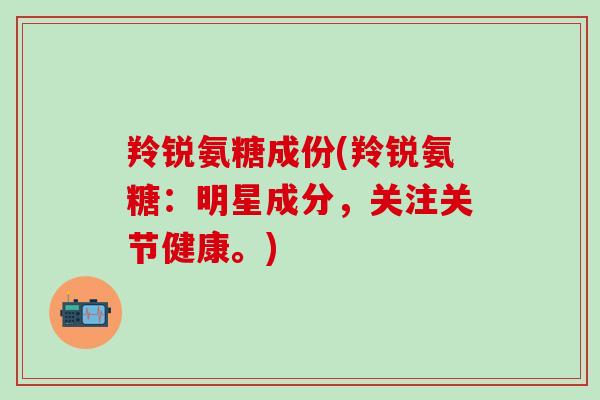 羚锐氨糖成份(羚锐氨糖:明星成分,关注关节健康。) 羚锐氨糖成份(羚锐氨糖:明星成分,关注关节健康。)