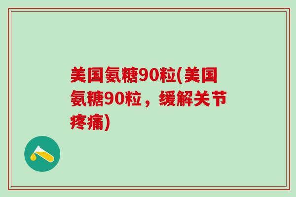美国氨糖90粒(美国氨糖90粒，缓解关节疼痛)