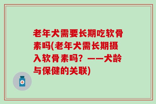老年犬需要长期吃软骨素吗(老年犬需长期摄入软骨素吗？——犬龄与保健的关联)
