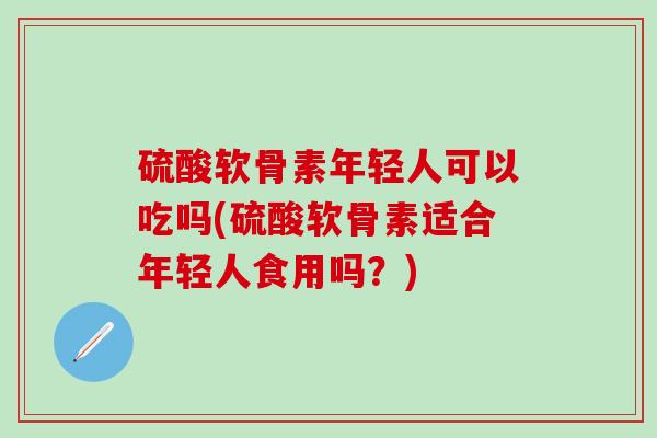硫酸软骨素年轻人可以吃吗(硫酸软骨素适合年轻人食用吗？)