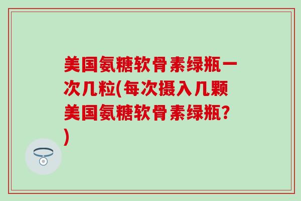 美国氨糖软骨素绿瓶一次几粒(每次摄入几颗美国氨糖软骨素绿瓶？)