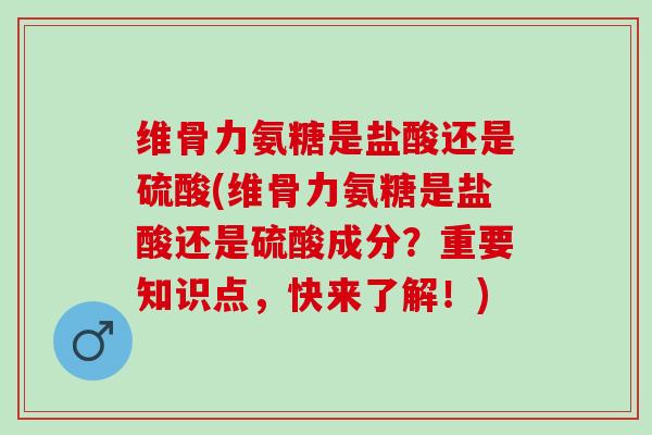 维骨力氨糖是盐酸还是硫酸(维骨力氨糖是盐酸还是硫酸成分？重要知识点，快来了解！)