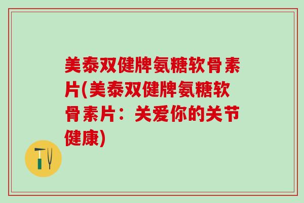 美泰双健牌氨糖软骨素片(美泰双健牌氨糖软骨素片：关爱你的关节健康)
