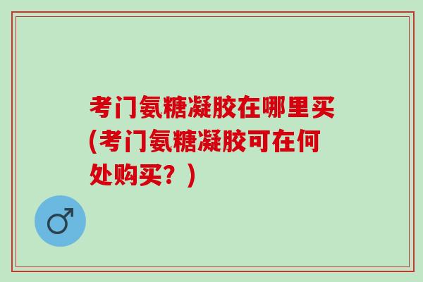 考门氨糖凝胶在哪里买(考门氨糖凝胶可在何处购买？)