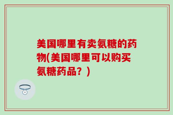 美国哪里有卖氨糖的药物(美国哪里可以购买氨糖药品？)