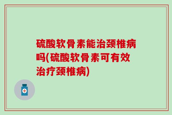 硫酸软骨素能治颈椎病吗(硫酸软骨素可有效治疗颈椎病)