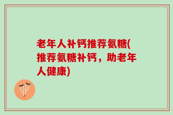 老年人补钙推荐氨糖(推荐氨糖补钙，助老年人健康)
