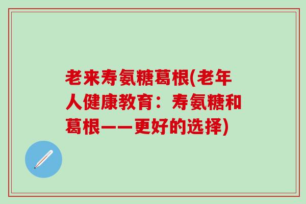 老来寿氨糖葛根(老年人健康教育：寿氨糖和葛根——更好的选择)