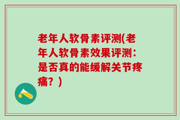老年人软骨素评测(老年人软骨素效果评测：是否真的能缓解关节？)