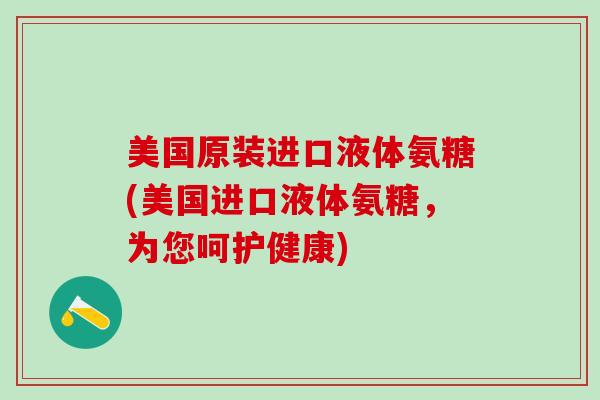 美国原装进口液体氨糖(美国进口液体氨糖，为您呵护健康)