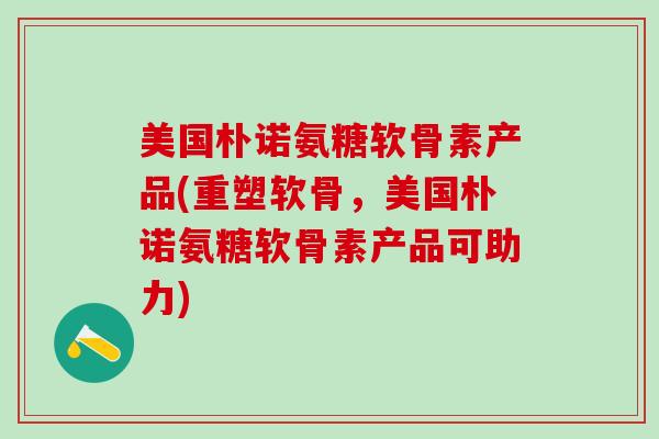 美国朴诺氨糖软骨素产品(重塑软骨,美国朴诺氨糖软骨素产品可助力) 美国朴诺氨糖软骨素产品(重塑软骨,美国朴诺氨糖软骨素产品可助力)