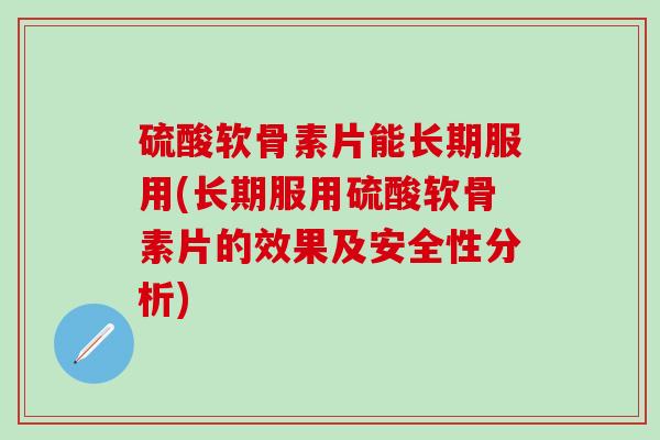 硫酸软骨素片能长期服用(长期服用硫酸软骨素片的效果及安全性分析)