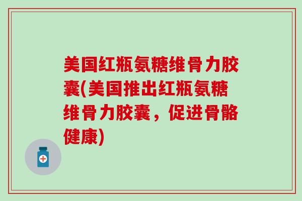 美国红瓶氨糖维骨力胶囊(美国推出红瓶氨糖维骨力胶囊，促进骨骼健康)