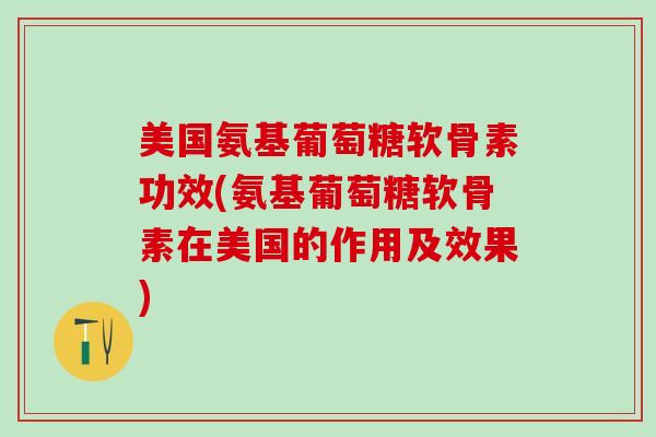 美国氨基葡萄糖软骨素功效(氨基葡萄糖软骨素在美国的作用及效果)