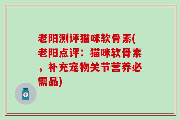 老阳测评猫咪软骨素(老阳点评：猫咪软骨素，补充宠物关节营养必需品)