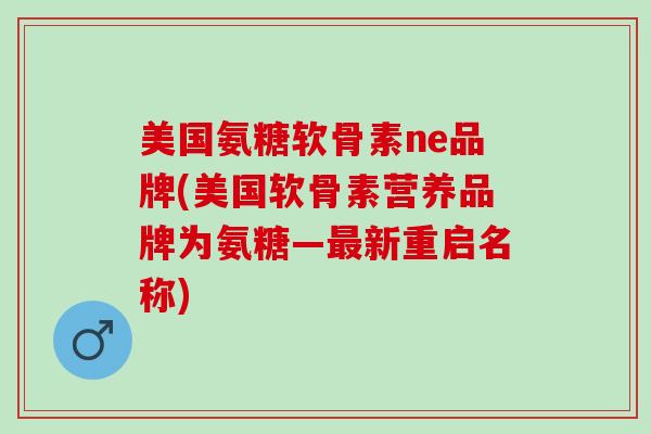 美国氨糖软骨素ne品牌(美国软骨素营养品牌为氨糖—最新重启名称)
