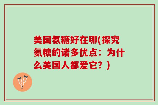 美国氨糖好在哪(探究氨糖的诸多优点：为什么美国人都爱它？)