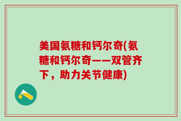 美国氨糖和钙尔奇(氨糖和钙尔奇——双管齐下，助力关节健康)