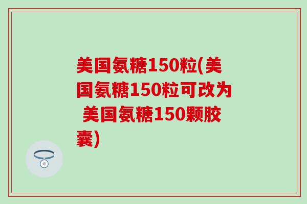 美国氨糖150粒(美国氨糖150粒可改为 美国氨糖150颗胶囊)