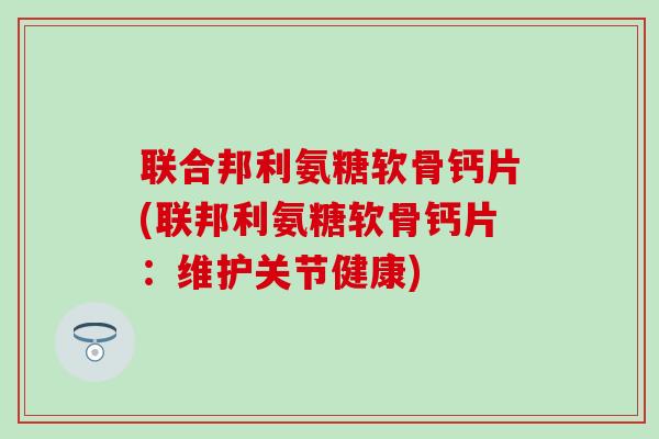 联合邦利氨糖软骨钙片(联邦利氨糖软骨钙片：维护关节健康)