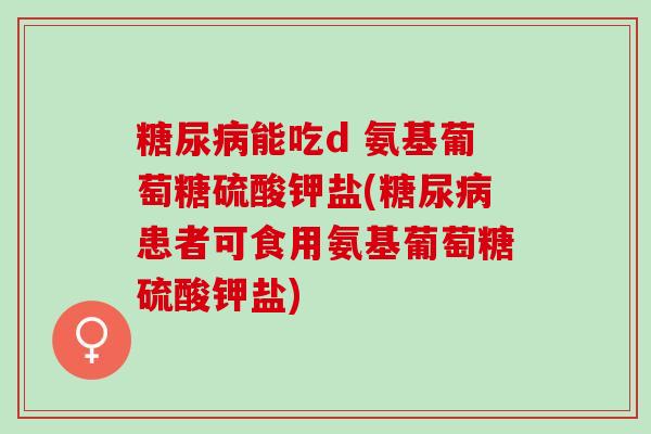 糖尿病能吃d 氨基葡萄糖硫酸钾盐(糖尿病患者可食用氨基葡萄糖硫酸钾盐)