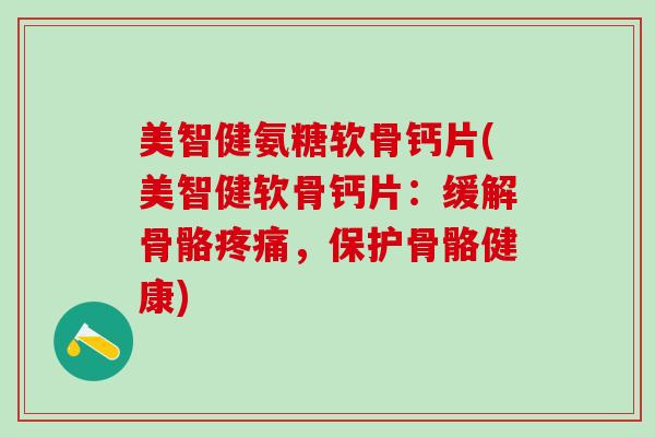 美智健氨糖软骨钙片(美智健软骨钙片：缓解骨骼疼痛，保护骨骼健康)