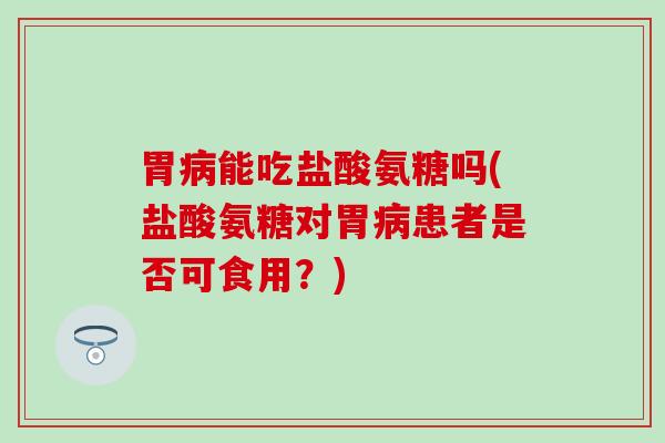 胃病能吃盐酸氨糖吗(盐酸氨糖对胃病患者是否可食用？)