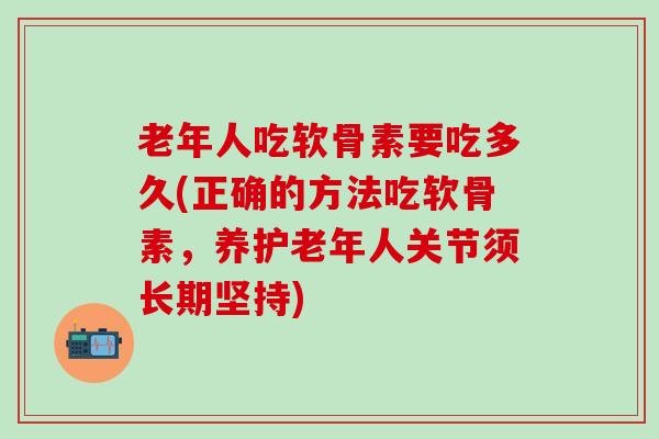 老年人吃软骨素要吃多久(正确的方法吃软骨素，养护老年人关节须长期坚持)